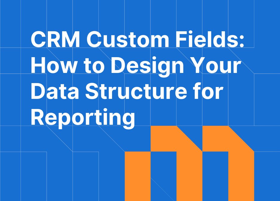 CRM Custom Fields: How to Design Your Data Structure for Reporting
